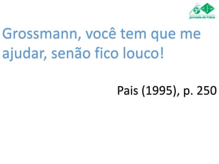 Grossmann, você tem que me
ajudar, senão fico louco!
Pais (1995), p. 250
 