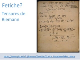 https://www.pitt.edu/~jdnorton/Goodies/Zurich_Notebook/#For_More
Tensores de
Riemann
Fetiche?
 