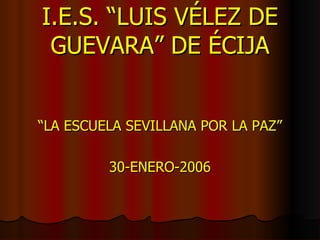 I.E.S. “LUIS VÉLEZ DE GUEVARA” DE ÉCIJA “ LA ESCUELA SEVILLANA POR LA PAZ” 30-ENERO-2006 
