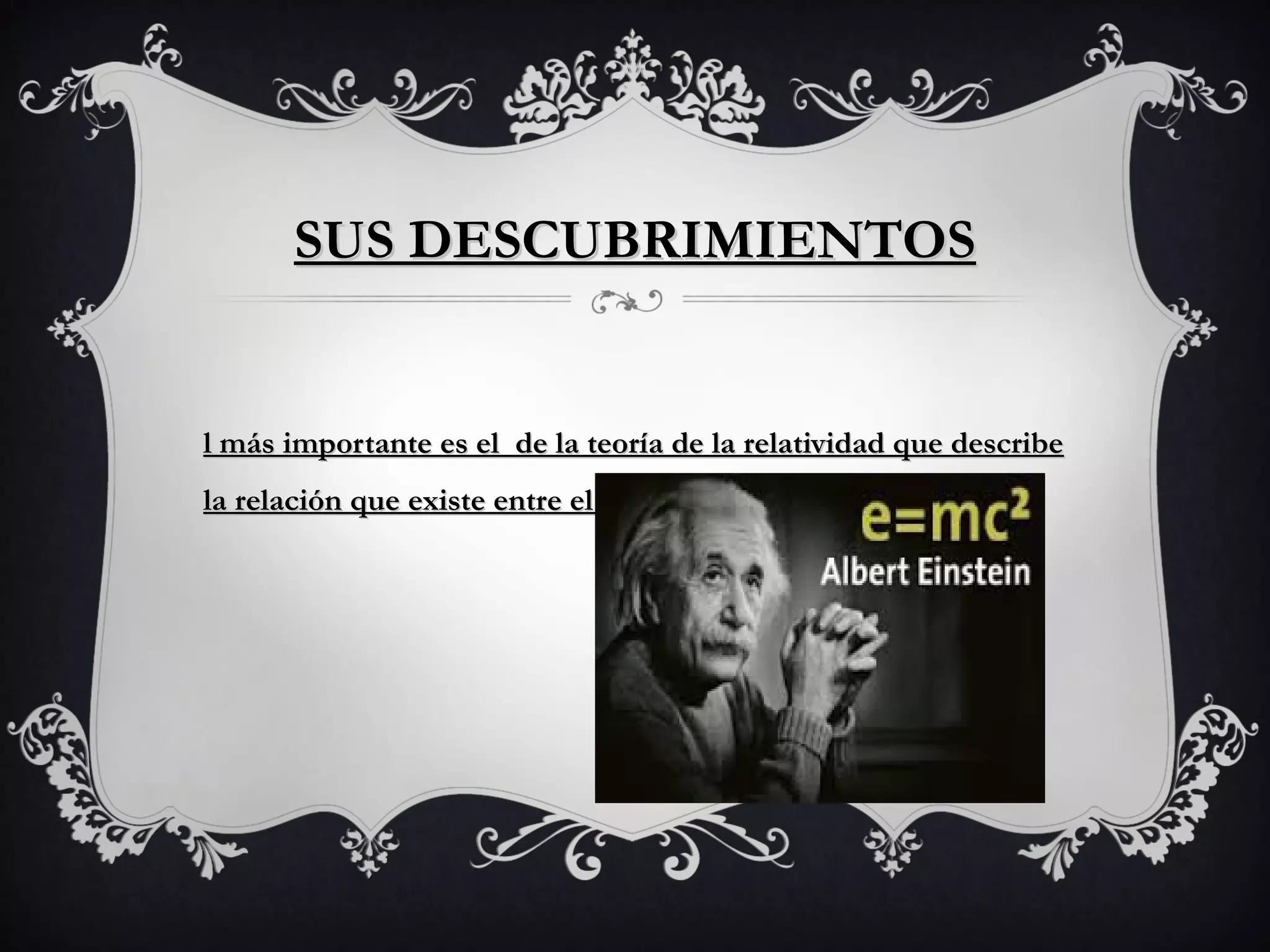 SUS DESCUBRIMIENTOS
l más importante es el de la teoría de la relatividad que describe
la relación que existe entre el espacio y el tiempo.