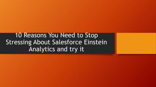 10 Reasons You Need to Stop
Stressing About Salesforce Einstein
Analytics and try it
 