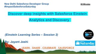 New Delhi Salesforce Developer Group
#ImpactSalesforceSaturday
Discover deep insights with Salesforce Einstein
Analytics and Discovery
(Einstein Learning Series – Session 2)
By: Jayant Joshi
LEARN . SHARE . CELEBRATE . SALESFORCE
60 Minutes
 