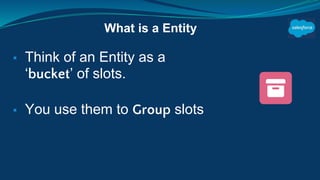 ▪ Think of an Entity as a
‘bucket’ of slots.
▪ You use them to Group slots
What is a Entity
 