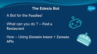 ▪ A Bot for the Foodies!
▪ What can you do ? – Find a
Restaurant
▪ How – Using Einstein Intent + Zomato
APIs
The Edesia Bot
 