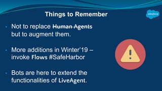▪ Not to replace Human Agents
but to augment them.
▪ More additions in Winter’19 –
invoke Flows #SafeHarbor
▪ Bots are here to extend the
functionalities of LiveAgent.
Things to Remember
 
