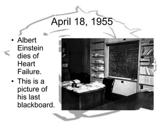 April 18, 1955
• Albert
Einstein
dies of
Heart
Failure.
• This is a
picture of
his last
blackboard.
 