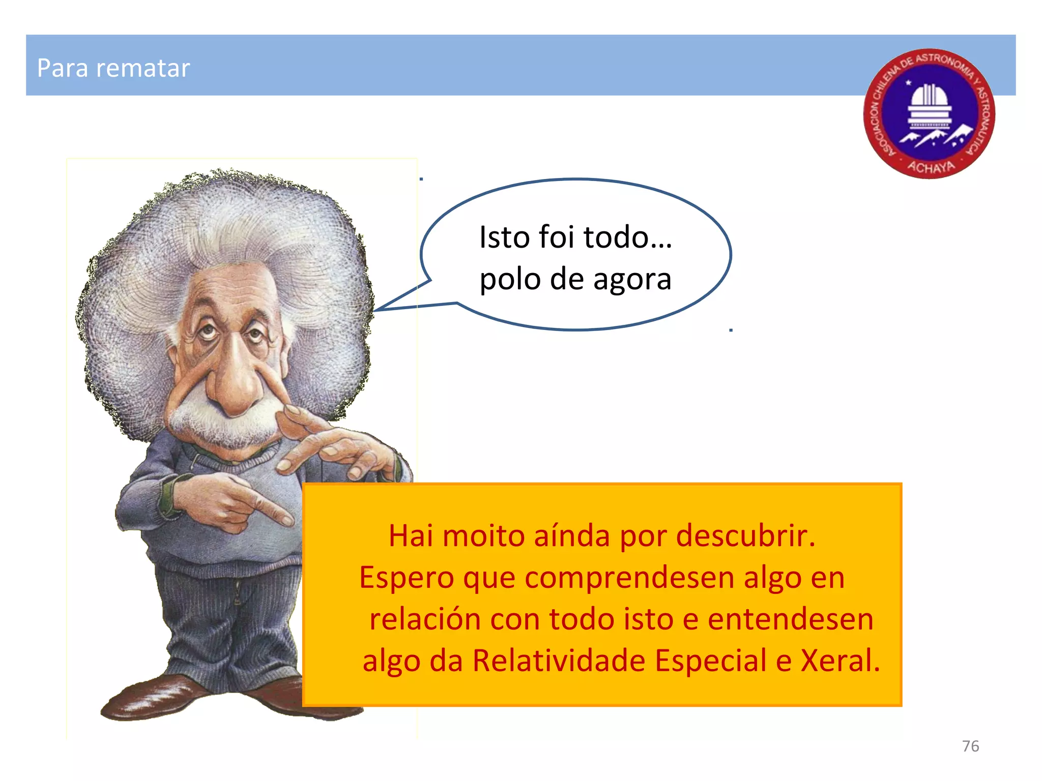 Para rematar
Isto foi todo…
polo de agora
Hai moito aínda por descubrir.
Espero que comprendesen algo en
relación con todo isto e entendesen
algo da Relatividade Especial e Xeral.
76
 