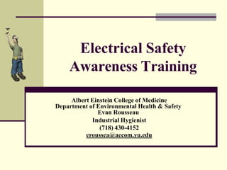 Electrical Safety
Awareness Training
Albert Einstein College of Medicine
Department of Environmental Health & Safety
Evan Rousseau
Industrial Hygienist
(718) 430-4152
eroussea@aecom.yu.edu
 