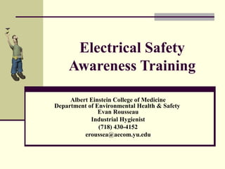 Electrical Safety
Awareness Training
Albert Einstein College of Medicine
Department of Environmental Health & Safety
Evan Rousseau
Industrial Hygienist
(718) 430-4152
eroussea@aecom.yu.edu

 