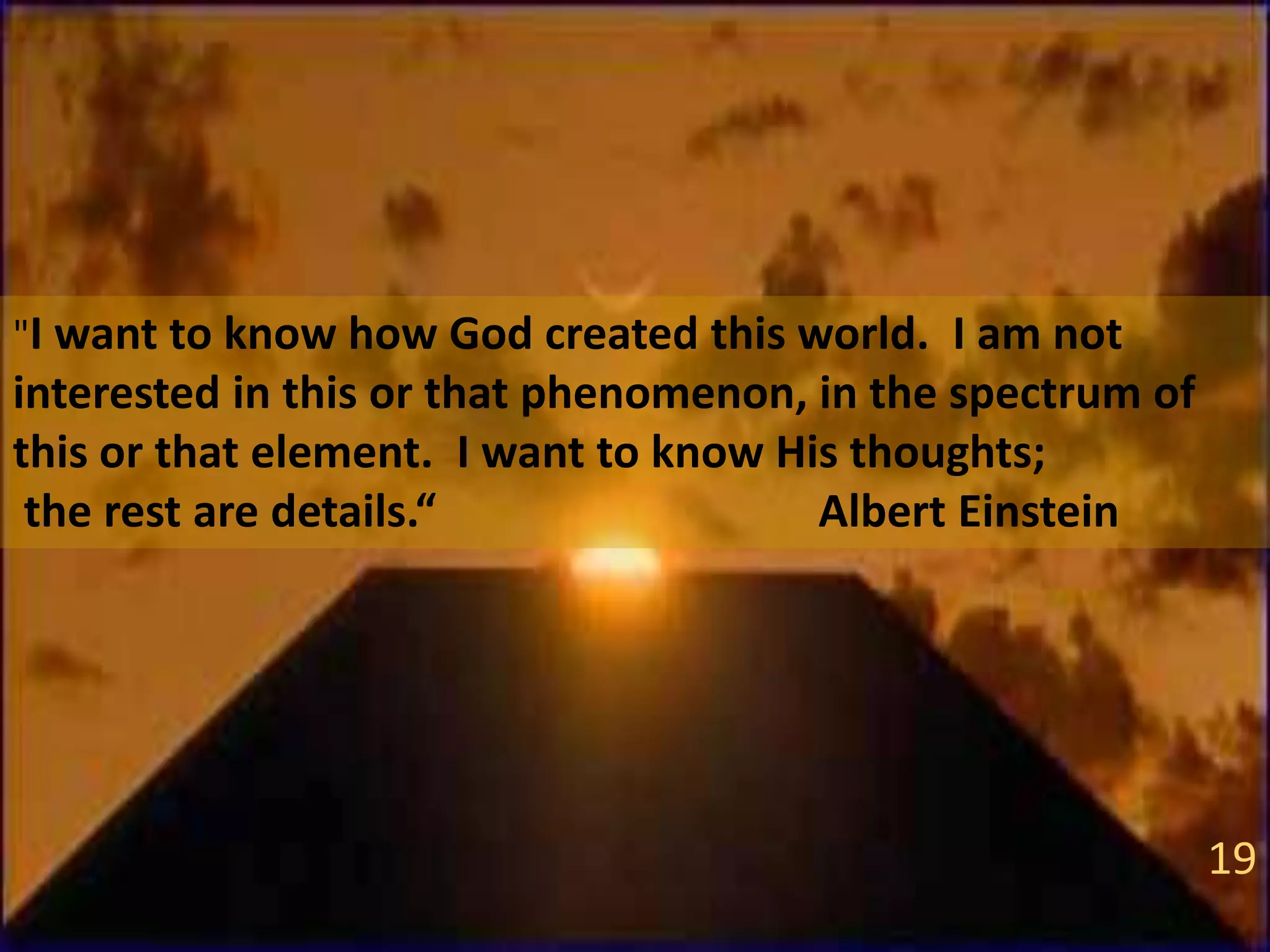 "I want to know how God created this world. I am not
interested in this or that phenomenon, in the spectrum of
this or that element. I want to know His thoughts;
the rest are details.“ Albert Einstein
19
 