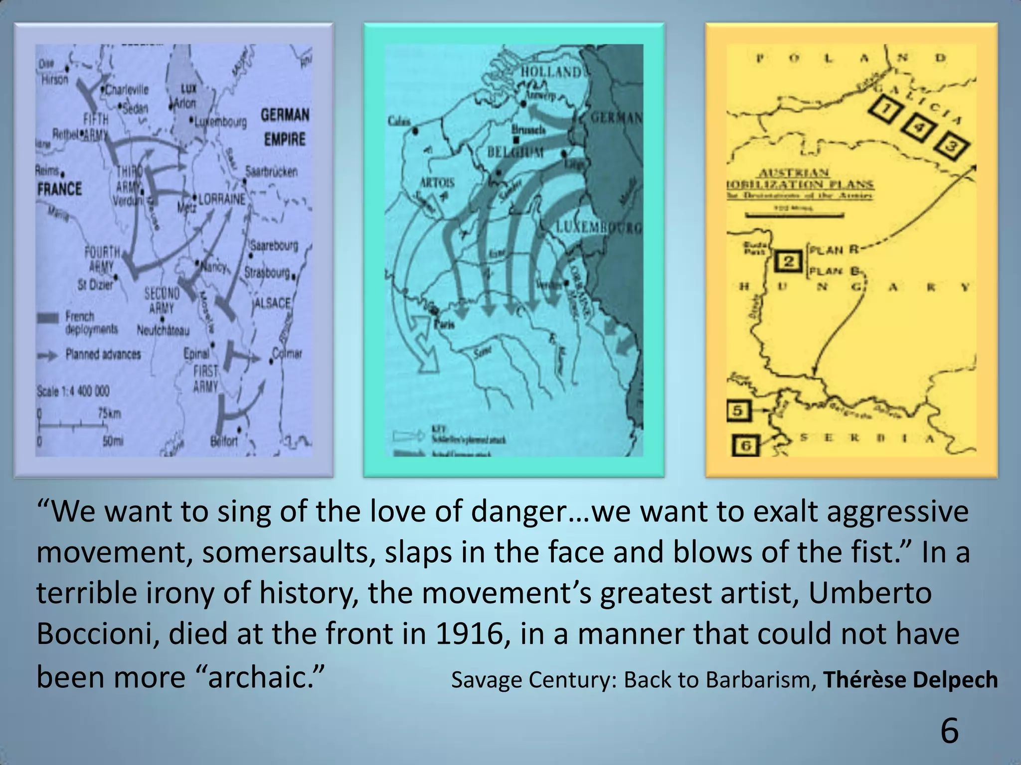 “We want to sing of the love of danger…we want to exalt aggressive
movement, somersaults, slaps in the face and blows of the fist.” In a
terrible irony of history, the movement’s greatest artist, Umberto
Boccioni, died at the front in 1916, in a manner that could not have
been more “archaic.” Savage Century: Back to Barbarism, Thérèse Delpech
6
 