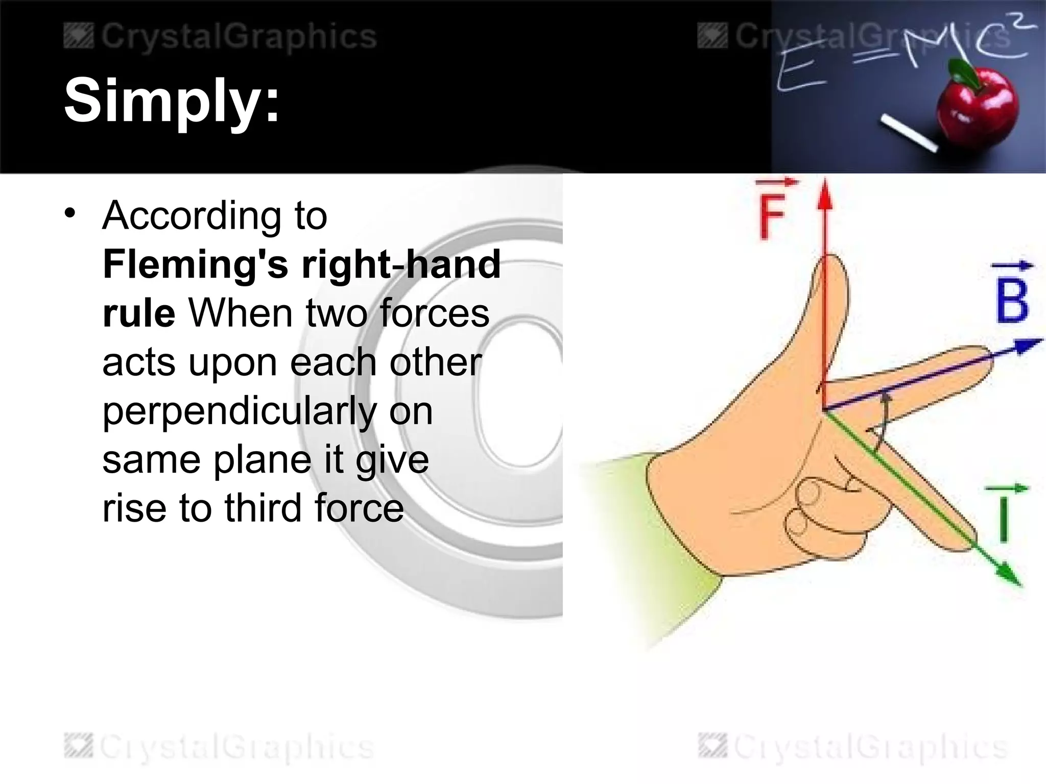 Simply:
• According to
Fleming's right-hand
rule When two forces
acts upon each other
perpendicularly on
same plane it give
rise to third force
 