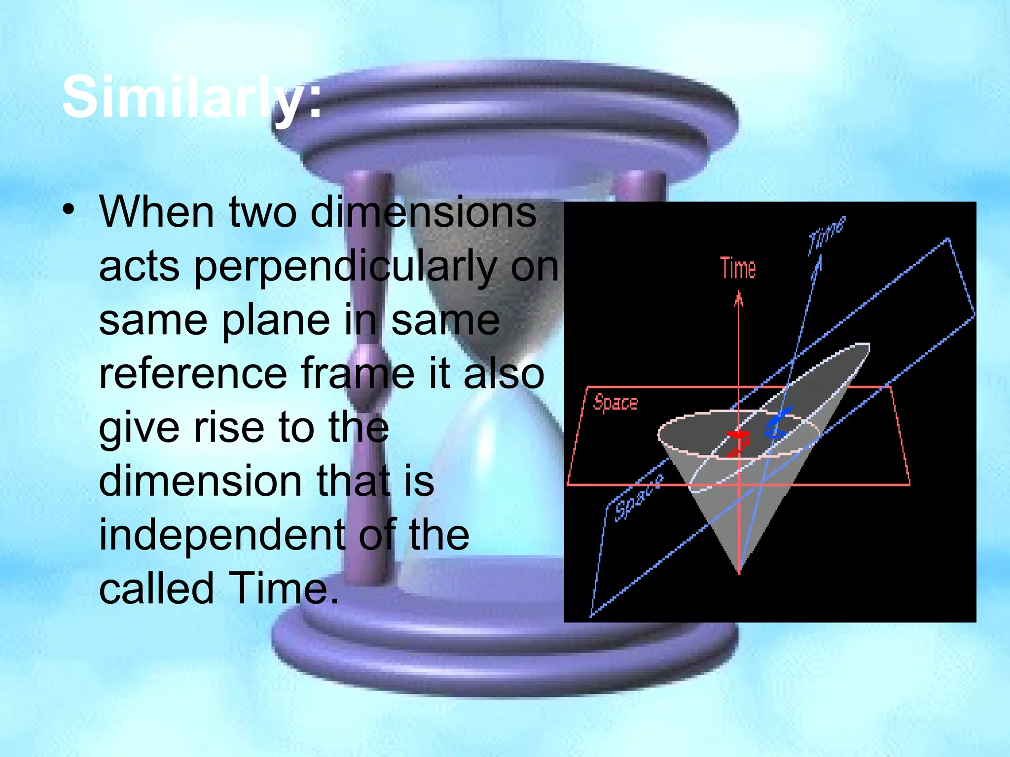 Similarly:
• When two dimensions
acts perpendicularly on
same plane in same
reference frame it also
give rise to the
dimension that is
independent of the
called Time.
 