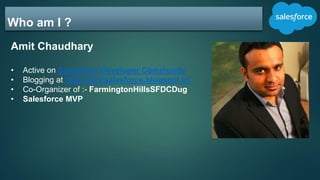 Who am I ?
Amit Chaudhary
• Active on Salesforce Developer Community
• Blogging at http://amitsalesforce.blogspot.in/
• Co-Organizer of :- FarmingtonHillsSFDCDug
• Salesforce MVP
 