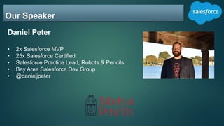Our Speaker
Daniel Peter
• 2x Salesforce MVP
• 25x Salesforce Certified
• Salesforce Practice Lead, Robots & Pencils
• Bay Area Salesforce Dev Group
• @danieljpeter
 