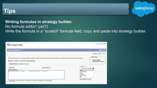 Tips
Writing formulas in strategy builder.
No formula editor! (yet?)
Write the formula in a “scratch” formula field, copy and paste into strategy builder.
 