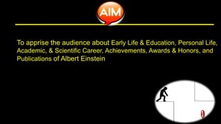To apprise the audience about Early Life & Education, Personal Life,
Academic, & Scientific Career, Achievements, Awards & Honors, and
Publications of Albert Einstein
 