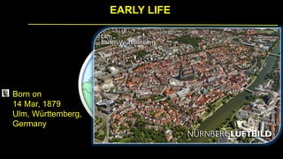 Born on
14 Mar, 1879
Ulm, Württemberg,
Germany
EARLY LIFE
 