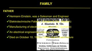 FAMILY
FATHER
Hermann Einstein, was a Salesman and Engineer
Elektrotechnische Fabrik J. Einstein & Cie, (Munich)
Manufacturing of electrical equipment (DC Dynamo)
An electrical engineering company in Milan
Died on October 10, 1902 in Milan due to heart failure
 
