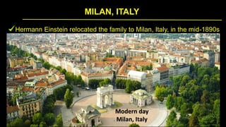 MILAN, ITALY
Hermann Einstein relocated the family to Milan, Italy, in the mid-1890s
Modern day
Milan, Italy
 