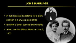 JOB & MARRIAGE
 in 1902 received a referral for a clerk
position in a Swiss patent office
 Einstein’s father passed away shortly
 Albert married Mileva Marić on Jan. 6,
1903
 