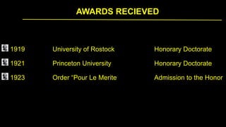 AWARDS RECIEVED
1919 University of Rostock Honorary Doctorate
1921 Princeton University Honorary Doctorate
1923 Order “Pour Le Merite Admission to the Honor
 