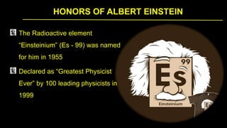 HONORS OF ALBERT EINSTEIN
The Radioactive element
“Einsteinium” (Es - 99) was named
for him in 1955
Declared as “Greatest Physicist
Ever” by 100 leading physicists in
1999
 
