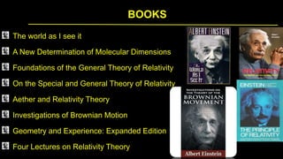 BOOKS
The world as I see it
A New Determination of Molecular Dimensions
Foundations of the General Theory of Relativity
On the Special and General Theory of Relativity
Aether and Relativity Theory
Investigations of Brownian Motion
Geometry and Experience: Expanded Edition
Four Lectures on Relativity Theory
 