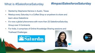 What is #SalesforceSaturday
• Started by Stephanie Herrera in Austin, Texas
• Meetup every Saturday in a Coffee Shop or an...