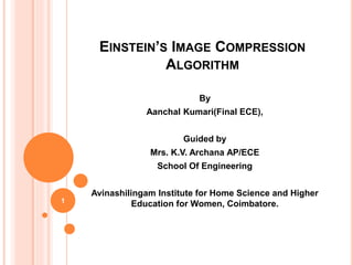 EINSTEIN’S IMAGE COMPRESSION
ALGORITHM
By
Aanchal Kumari(Final ECE),
Guided by
Mrs. K.V. Archana AP/ECE
School Of Engineering
Avinashilingam Institute for Home Science and Higher
Education for Women, Coimbatore.1
 