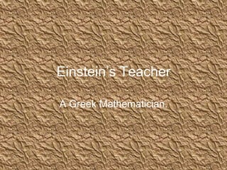 Einstein’s Teacher

A Greek Mathematician.
 