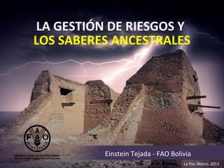 LA GESTIÓN DE RIESGOS Y
LOS SABERES ANCESTRALES

Einstein Tejada - FAO Bolivia
La Paz, Marzo, 2013

 
