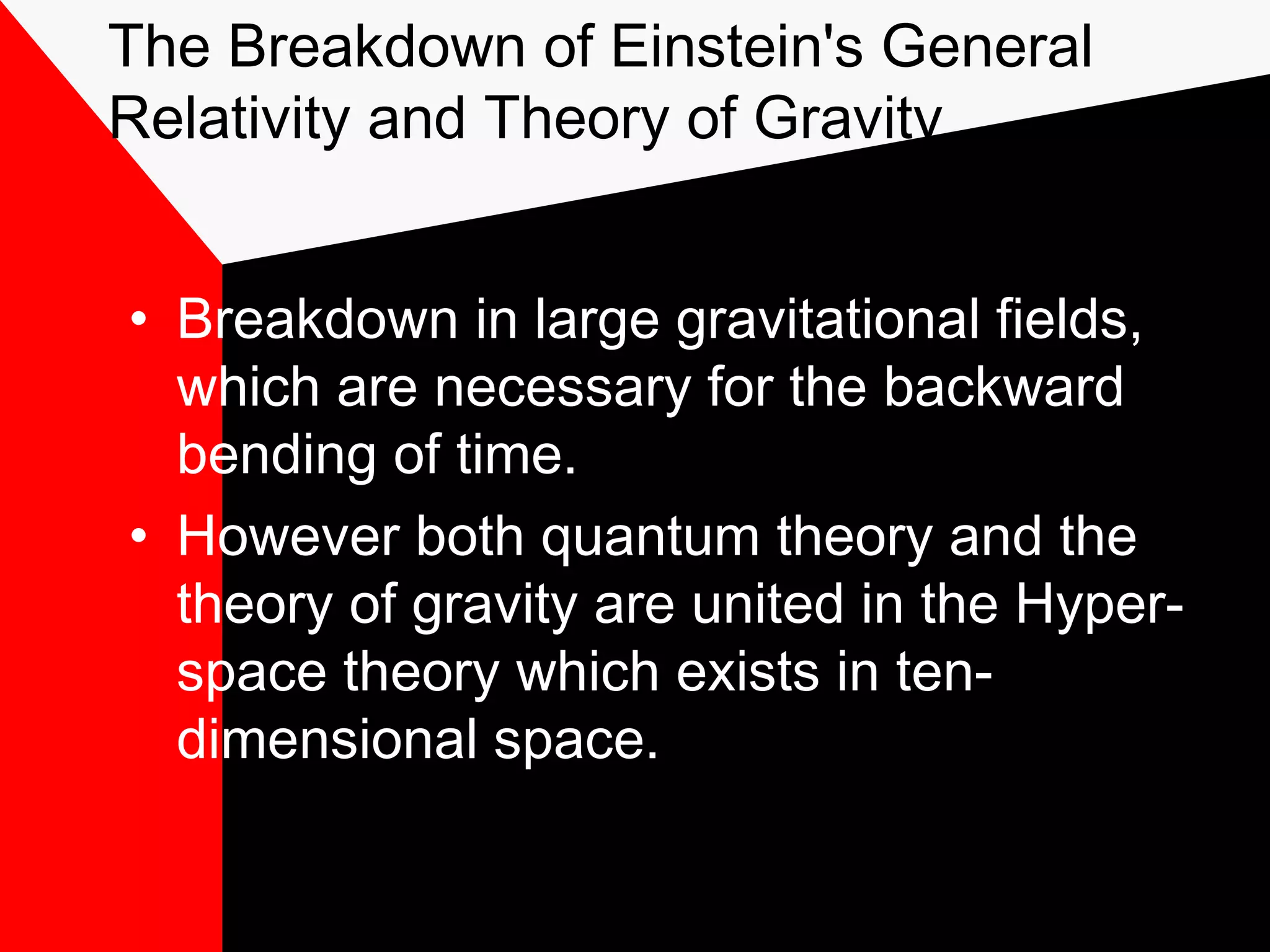 The Breakdown of Einstein's General
Relativity and Theory of Gravity


• Breakdown in large gravitational fields,
  which are necessary for the backward
  bending of time.
• However both quantum theory and the
  theory of gravity are united in the Hyper-
  space theory which exists in ten-
  dimensional space.
 