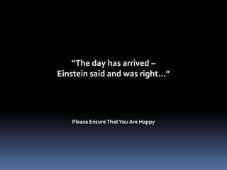 “The day has arrived –
Einstein said and was right…”




   Please Ensure That You Are Happy
 