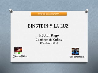 NOCHES DE ASTRONOMÍA
EINSTEIN Y LA LUZ
Héctor Rago
Conferencia Online
17 de Junio 2015
@AstroAlAire @hectorrago
 