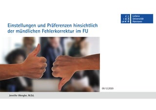 Jennifer Wengler, M.Ed.
Einstellungen und Präferenzen hinsichtlich
der mündlichen Fehlerkorrektur im FU
09.12.2020
 