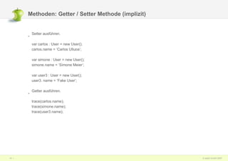 Methoden: Getter / Setter Methode (implizit)  Setter ausführen. var carlos : User = new User(); carlos.name =  ‘ Carlos Ulluoa ‘;  var simone : User = new User(); simone.name =  ‘Simone Meier‘; var user3 : User = new User(); user3. name =  ‘Fake User‘; Getter ausführen. trace(carlos.name); trace(simone.name); trace(user3.name); 