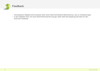Feedback Verschiedene Objekte kommunizieren über einen Nachricht-Antwort-Mechanismus, der zu Veränderungen in den Objekten führt und neue Nachrichtenaufrufe erzeugt. Dafür steht die Kopplung als Index für den Grad des Feedback. 