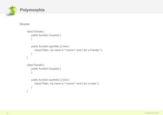 Polymorphie Beispiel: class Female { public function Couple() { } public function sayHello ():Void {   trace("Hello, my name is "+name+" and I am a Female."); } } class Female { public function Couple() { } public function sayHello ():Void {   trace("Hello, my name is "+name+" and I am a male."); } } 