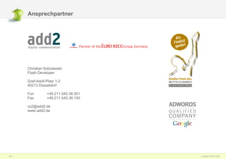 Ansprechpartner Christian Sobolewski Flash Developer Graf-Adolf-Platz 1-2 40213 Düsseldorf Fon +49.211.540.38.301 Fax +49.211.540.38.150 [email_address] www.add2.de 