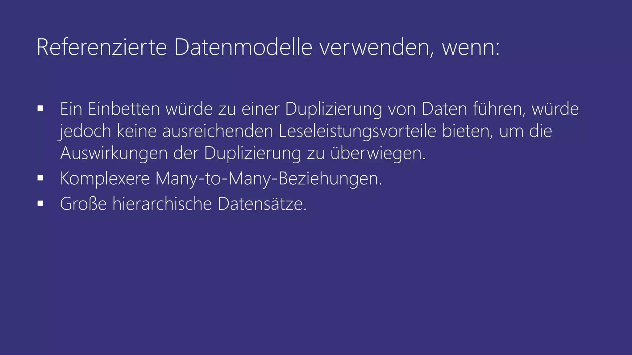Referenzierte Datenmodelle verwenden, wenn:
▪ Ein Einbetten würde zu einer Duplizierung von Daten führen, würde
jedoch keine ausreichenden Leseleistungsvorteile bieten, um die
Auswirkungen der Duplizierung zu überwiegen.
▪ Komplexere Many-to-Many-Beziehungen.
▪ Große hierarchische Datensätze.
 