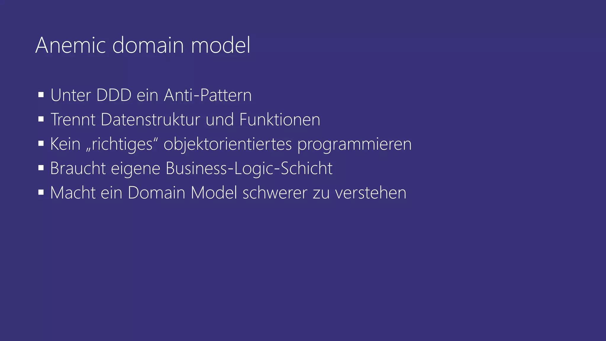 Anemic domain model
▪ Unter DDD ein Anti-Pattern
▪ Trennt Datenstruktur und Funktionen
▪ Kein „richtiges“ objektorientiertes programmieren
▪ Braucht eigene Business-Logic-Schicht
▪ Macht ein Domain Model schwerer zu verstehen
 