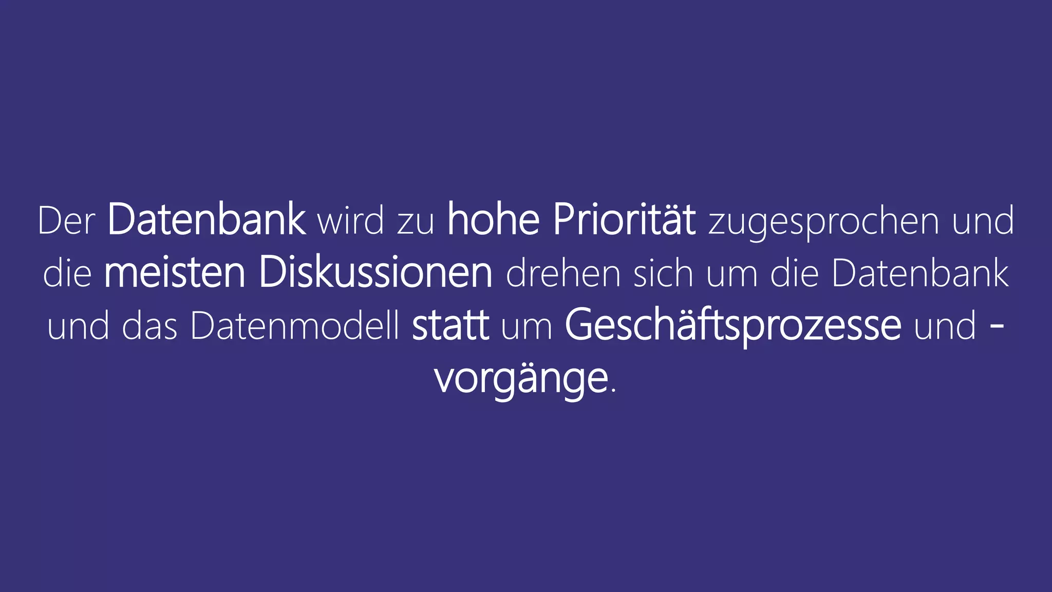 Der Datenbank wird zu hohe Priorität zugesprochen und
die meisten Diskussionen drehen sich um die Datenbank
und das Datenmodell statt um Geschäftsprozesse und -
vorgänge.
 