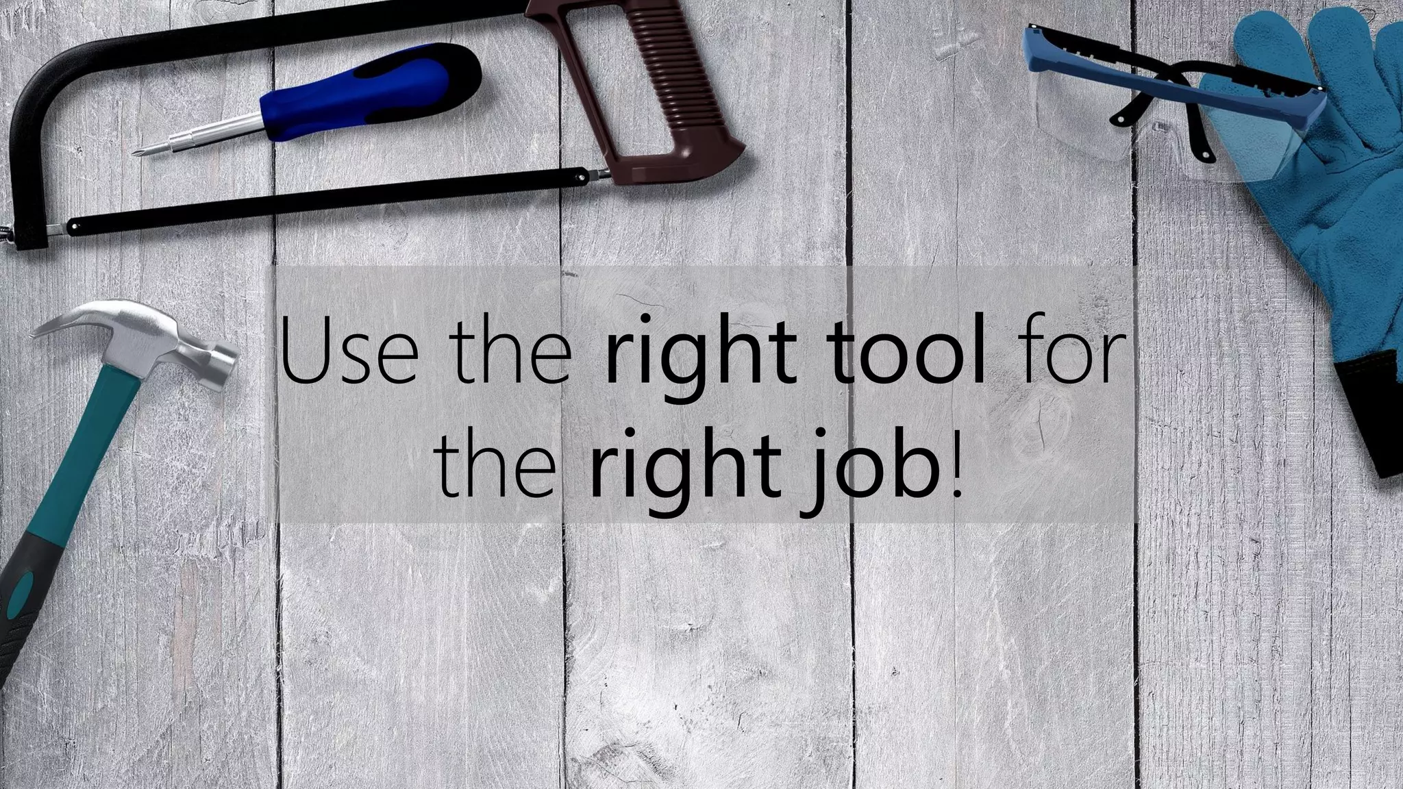 Use the right tool for
the right job!
 