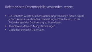 Referenzierte Datenmodelle verwenden, wenn:
▪ Ein Einbetten würde zu einer Duplizierung von Daten führen, würde
jedoch keine ausreichenden Leseleistungsvorteile bieten, um die
Auswirkungen der Duplizierung zu überwiegen.
▪ Komplexere Many-to-Many-Beziehungen.
▪ Große hierarchische Datensätze.
 