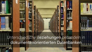 Unterschiedliche Beziehungen behandeln in
dokumentenorientierten Datenbanken
 