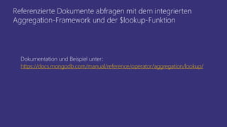 Referenzierte Dokumente abfragen mit dem integrierten
Aggregation-Framework und der $lookup-Funktion
Dokumentation und Beispiel unter:
https://docs.mongodb.com/manual/reference/operator/aggregation/lookup/
 