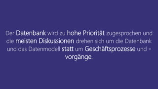 Der Datenbank wird zu hohe Priorität zugesprochen und
die meisten Diskussionen drehen sich um die Datenbank
und das Datenmodell statt um Geschäftsprozesse und -
vorgänge.
 