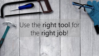 Use the right tool for
the right job!
 