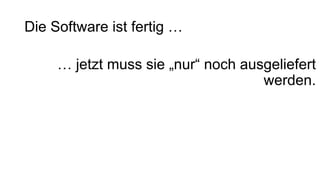 Die Software ist fertig …
… jetzt muss sie „nur“ noch ausgeliefert
werden.
 